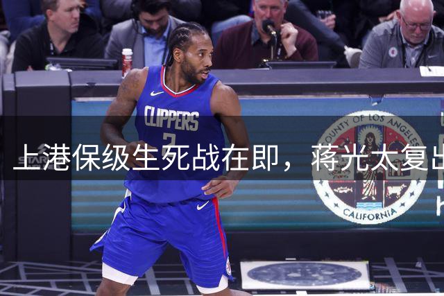 上港保级生死战在即，蒋光太复出能否力挽狂澜？