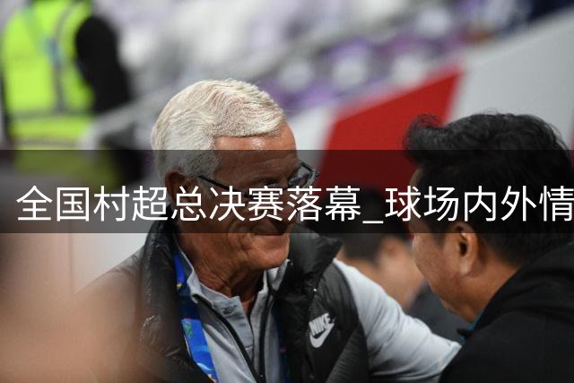 全国"村超"总决赛落幕 球场内外情谊长存