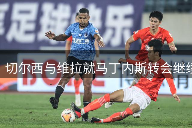 切尔西与维拉就马丁内斯转会继续磋商 球员倾向加盟蓝军