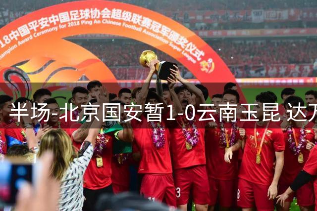 半场-北京国安暂1-0云南玉昆 达万精彩倒钩破门张玉宁染黄