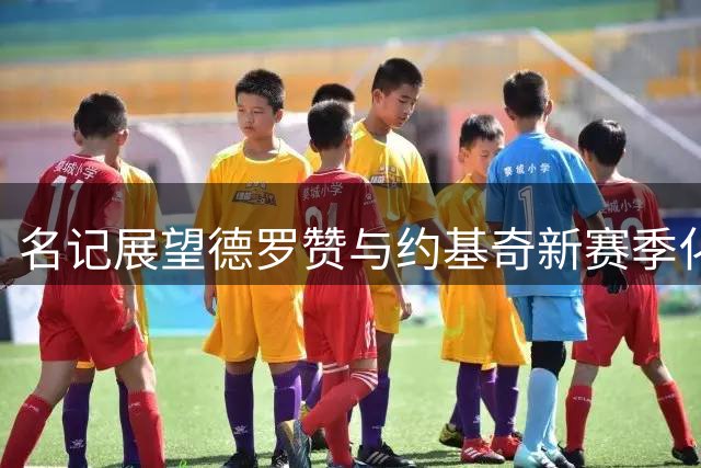 名记展望德罗赞与约基奇新赛季化学反应