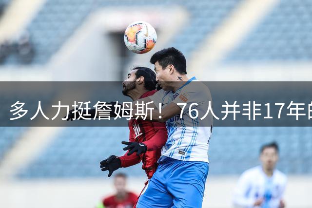 多人力挺詹姆斯！76人并非17年的勇士，他也没像杜兰特巅峰投敌