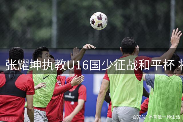 张耀坤执教U16国少征战和平杯 将与澳越吉三队交锋