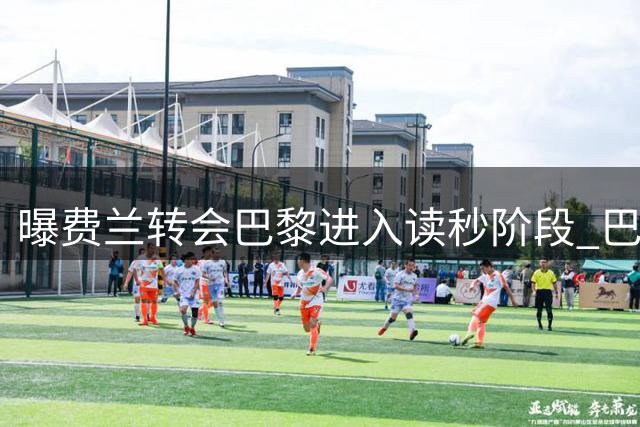 曝费兰转会巴黎进入读秒阶段 巴萨5000万欧底价终获满足