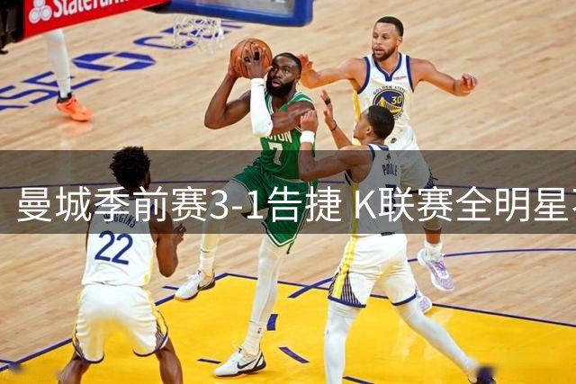 曼城季前赛3-1告捷 K联赛全明星不敌英超冠军 新帅马雷斯卡喜迎首胜