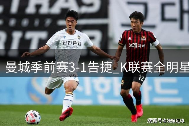 曼城季前赛3-1告捷 K联赛全明星不敌英超冠军 新帅马雷斯卡喜迎首胜