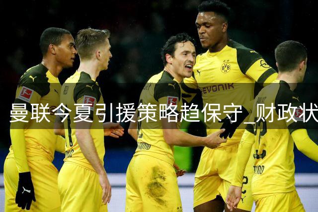 曼联今夏引援策略趋保守 财政状况呈现改善迹象