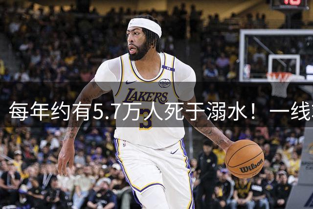 每年约有5.7万人死于溺水！一线救援队长：很多溺水者来不及喊救命，而是安静地沉下去