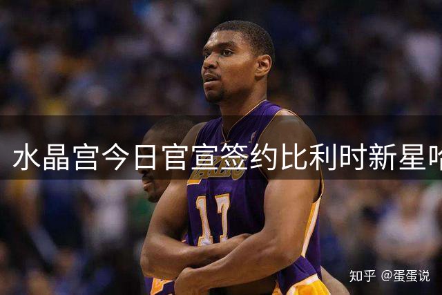 水晶宫今日官宣签约比利时新星哈莱利
