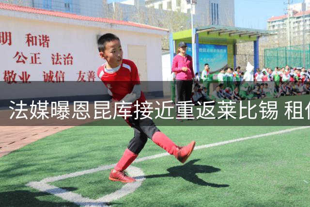 法媒曝恩昆库接近重返莱比锡 租借谈判进入收官阶段