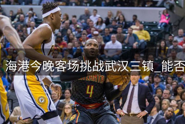 海港今晚客场挑战武汉三镇 能否拿下赛季首次连胜？