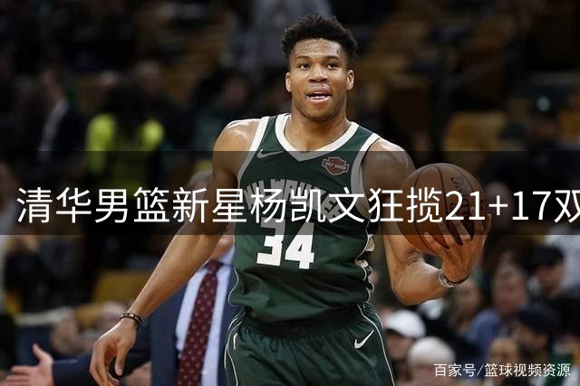 清华男篮新星杨凯文狂揽21+17双率队晋级 亚洲大学联赛八强首战告捷