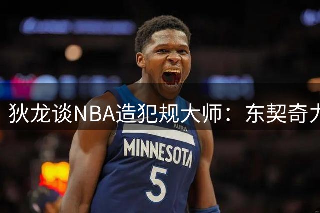 狄龙谈NBA造犯规大师：东契奇力压群雄 两新星入围