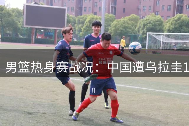 男篮热身赛战况：中国遭乌拉圭13-1攻势 庞峥麟失误酿丢分