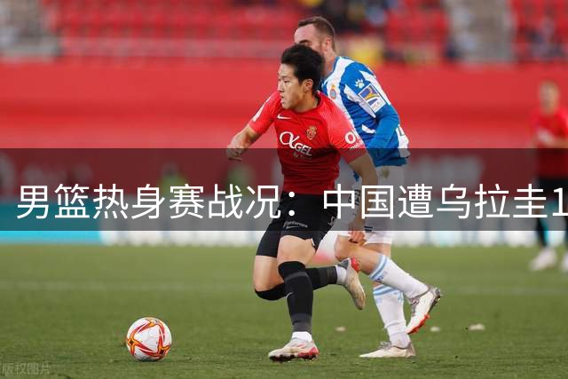 男篮热身赛战况：中国遭乌拉圭13-1攻势 庞峥麟失误酿丢分