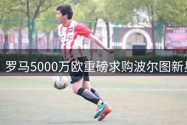 罗马5000万欧重磅求购波尔图新星莫拉 19岁天才或将转战意甲