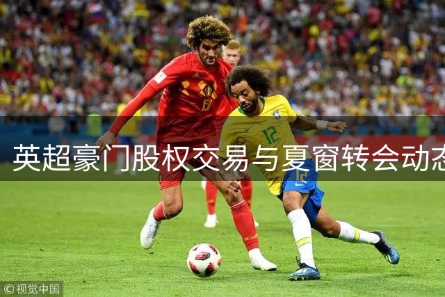 英超豪门股权交易与夏窗转会动态速览