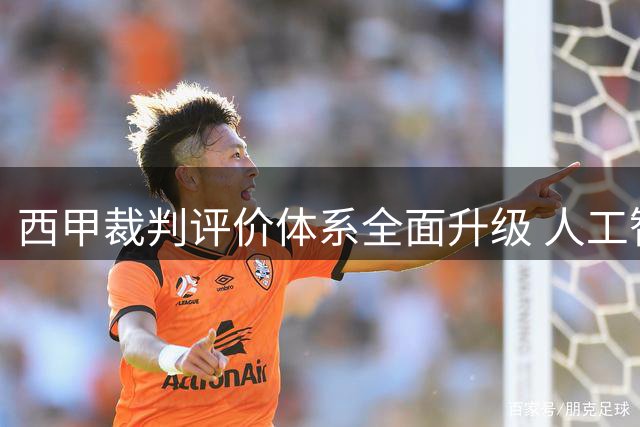 西甲裁判评价体系全面升级 人工智能首次参与执法考核