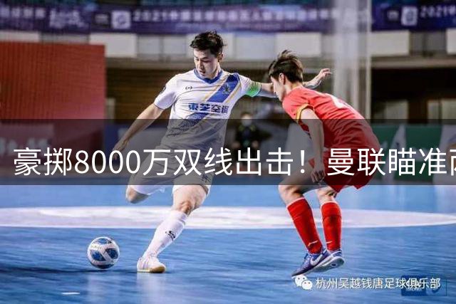 豪掷8000万双线出击！曼联瞄准两大西甲强援，两份报价恐难打动豪门