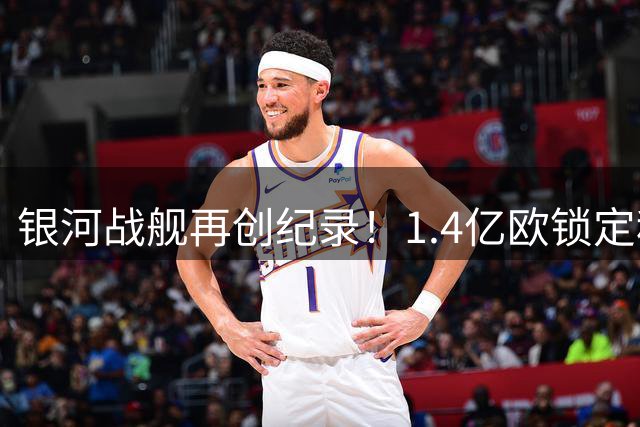 银河战舰再创纪录！1.4亿欧锁定科特迪瓦新星 这价码值不值？