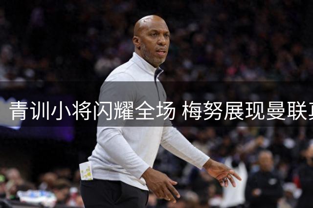 青训小将闪耀全场 梅努展现曼联真核价值