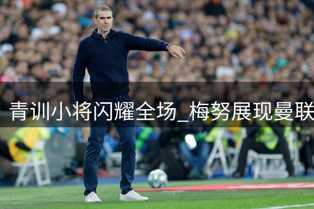 青训小将闪耀全场 梅努展现曼联真核价值