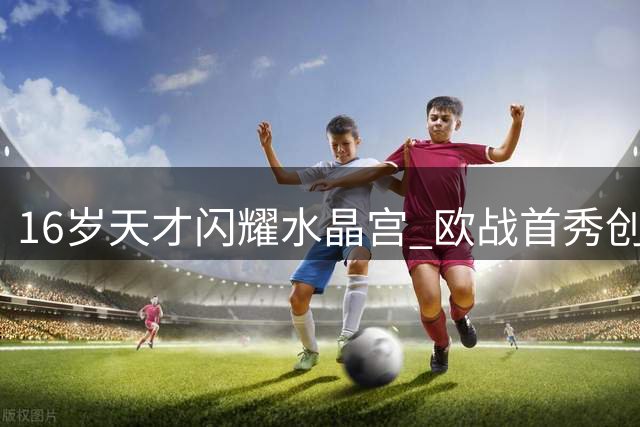 16岁天才闪耀水晶宫 欧战首秀创队史纪录