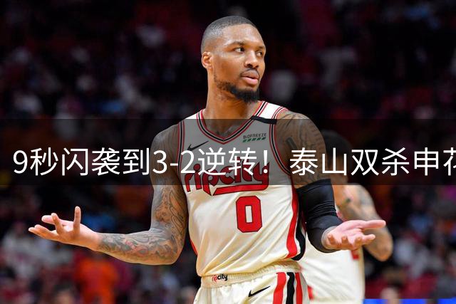 9秒闪袭到3-2逆转！泰山双杀申花展现韧性