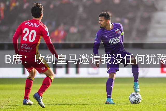 B席：收到皇马邀请我没任何犹豫；很高兴再次和姆巴佩当队友