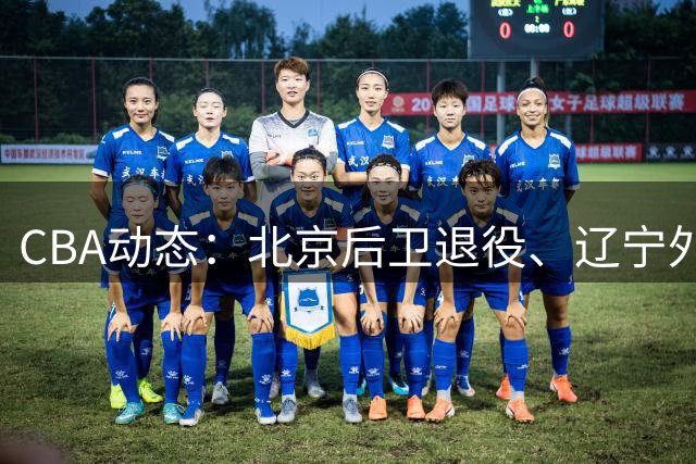 CBA动态：北京后卫退役、辽宁外援谈判、广东新帅行动