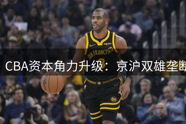 CBA资本角力升级：京沪双雄垄断转会市场引关注