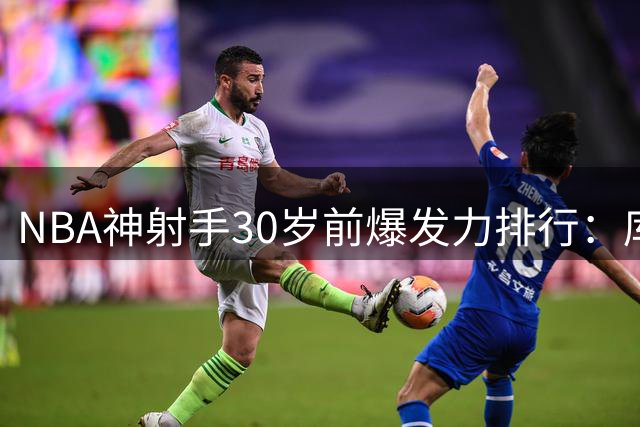 NBA神射手30岁前爆发力排行：库里一骑绝尘 现役6人跻身历史前十
